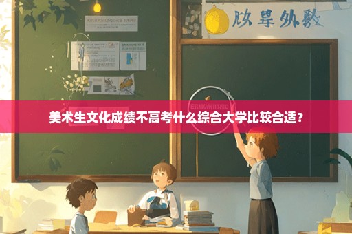 美术生文化成绩不高考什么综合大学比较合适？