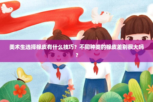 美术生选择橡皮有什么技巧？不同种类的橡皮差别很大吗？