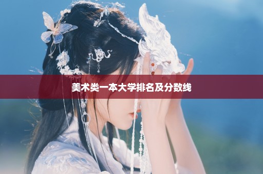 美术类一本大学排名及分数线