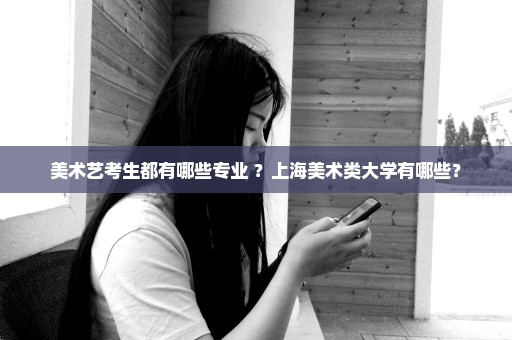 美术艺考生都有哪些专业 ？上海美术类大学有哪些？