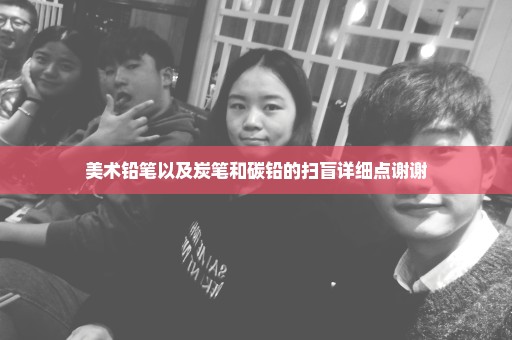 美术铅笔以及炭笔和碳铅的扫盲详细点谢谢