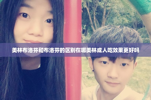 美林布洛芬和布洛芬的区别在哪美林成人吃效果更好吗