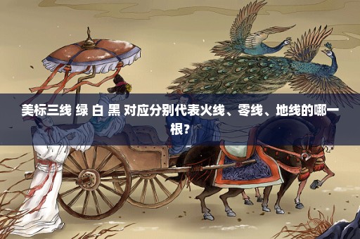 美标三线 绿 白 黑 对应分别代表火线、零线、地线的哪一根？