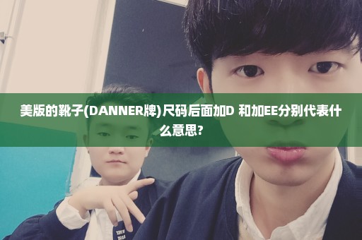 美版的靴子(DANNER牌)尺码后面加D 和加EE分别代表什么意思?