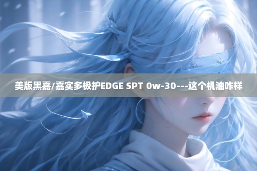 美版黑嘉/嘉实多极护EDGE SPT 0w-30---这个机油咋样