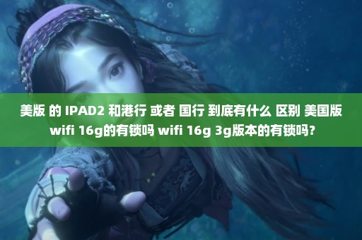 美版 的 IPAD2 和港行 或者 国行 到底有什么 区别 美国版 wifi 16g的有锁吗 wifi 16g 3g版本的有锁吗？