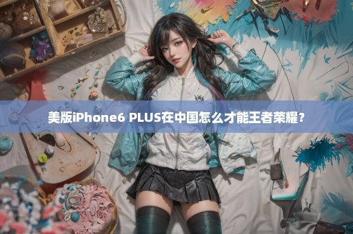 美版iPhone6 PLUS在中国怎么才能王者荣耀？