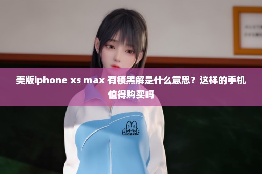 美版iphone xs max 有锁黑解是什么意思？这样的手机值得购买吗