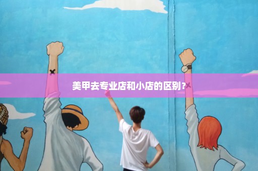 美甲去专业店和小店的区别？