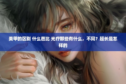 美甲的区别 什么芭比 光疗那些有什么，不同？延长是怎样的