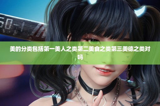 美的分类包括第一美人之类第二美食之类第三美德之类对吗
