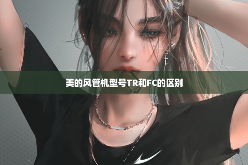 美的风管机型号TR和FC的区别