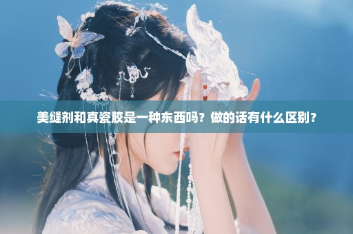 美缝剂和真瓷胶是一种东西吗？做的话有什么区别？
