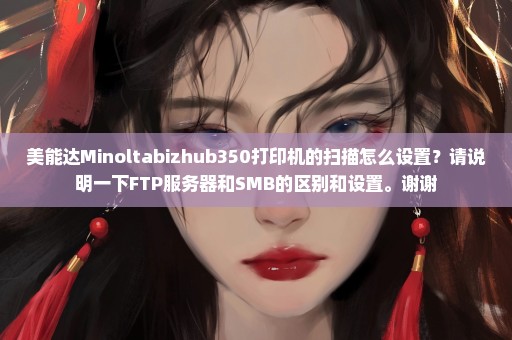 美能达Minoltabizhub350打印机的扫描怎么设置？请说明一下FTP服务器和SMB的区别和设置。谢谢