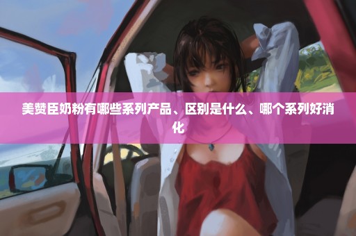 美赞臣奶粉有哪些系列产品、区别是什么、哪个系列好消化