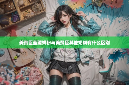 美赞臣蓝臻奶粉与美赞臣其他奶粉有什么区别