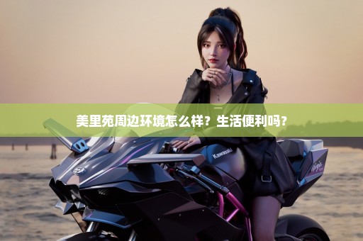 美里苑周边环境怎么样？生活便利吗？