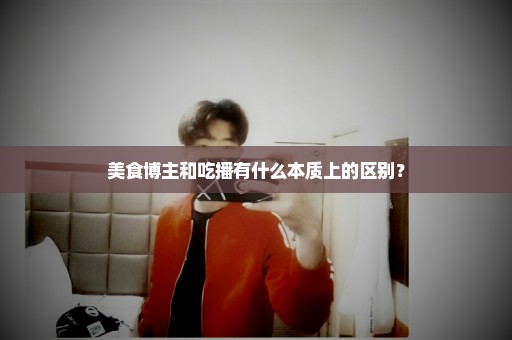 美食博主和吃播有什么本质上的区别？