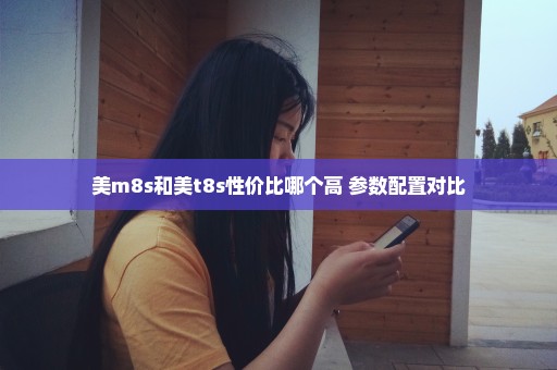 美m8s和美t8s性价比哪个高 参数配置对比