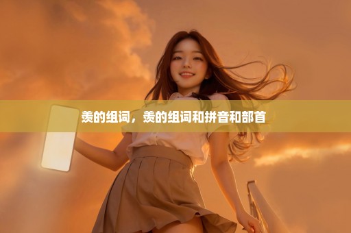 羡的组词，羡的组词和拼音和部首 