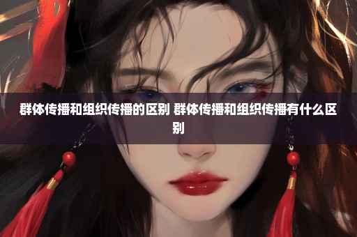 群体传播和组织传播的区别 群体传播和组织传播有什么区别