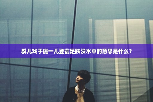 群儿戏于庭一儿登瓮足跌没水中的意思是什么？