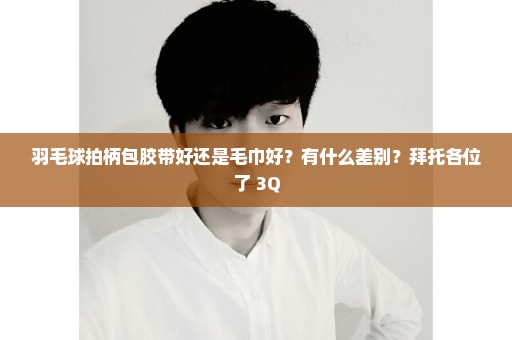 羽毛球拍柄包胶带好还是毛巾好？有什么差别？拜托各位了 3Q