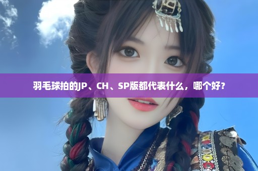 羽毛球拍的JP、CH、SP版都代表什么，哪个好？