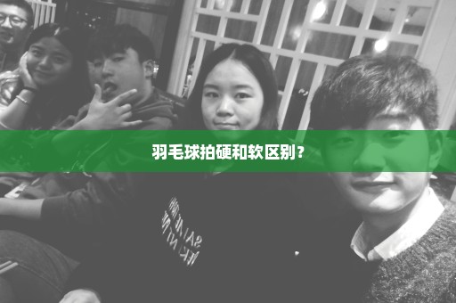 羽毛球拍硬和软区别？