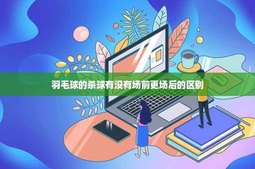 羽毛球的杀球有没有场前更场后的区别