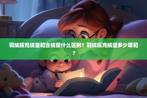 羽绒服充绒量和含绒量什么区别？羽绒服充绒量多少暖和？