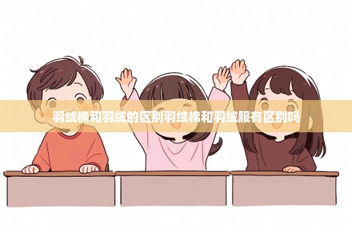 羽绒棉和羽绒的区别羽绒棉和羽绒服有区别吗