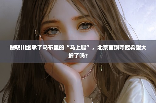 翟晓川继承了马布里的“马上腿”，北京首钢夺冠希望大增了吗？