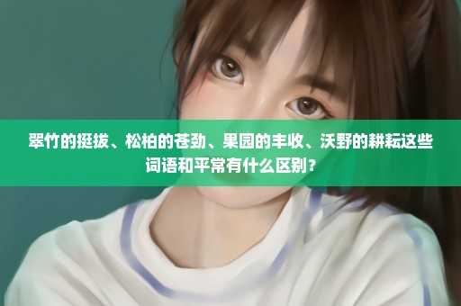 翠竹的挺拔、松柏的苍劲、果园的丰收、沃野的耕耘这些词语和平常有什么区别？