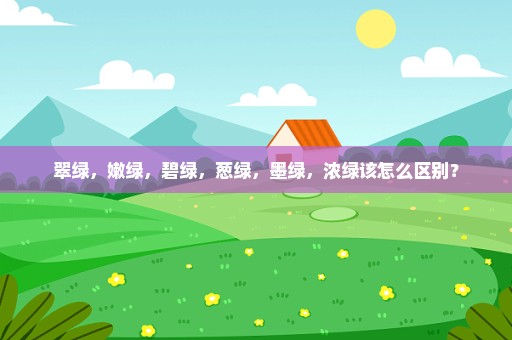 翠绿，嫩绿，碧绿，葱绿，墨绿，浓绿该怎么区别？