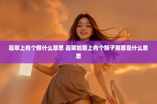 翡翠上有个猴什么意思 翡翠如意上有个猴子寓意是什么意思