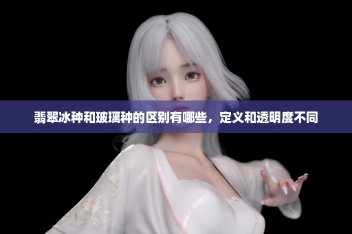 翡翠冰种和玻璃种的区别有哪些，定义和透明度不同