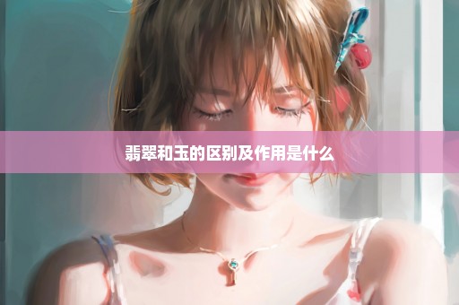 翡翠和玉的区别及作用是什么