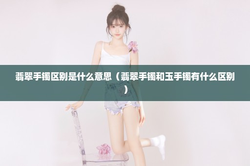 翡翠手镯区别是什么意思（翡翠手镯和玉手镯有什么区别）