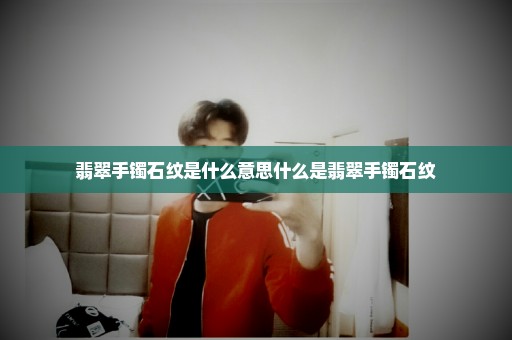 翡翠手镯石纹是什么意思什么是翡翠手镯石纹