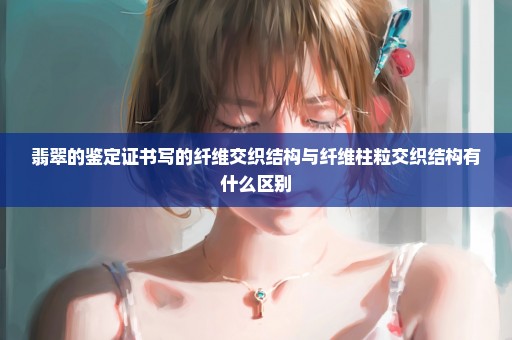 翡翠的鉴定证书写的纤维交织结构与纤维柱粒交织结构有什么区别