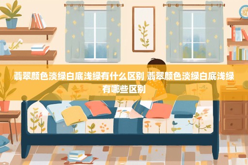 翡翠颜色淡绿白底浅绿有什么区别 翡翠颜色淡绿白底浅绿有哪些区别