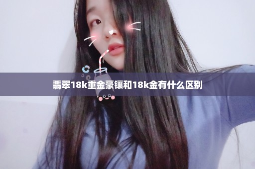 翡翠18k重金豪镶和18k金有什么区别