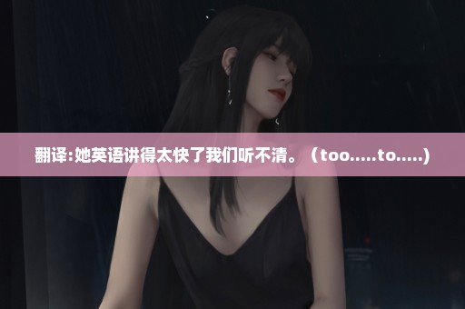 翻译:她英语讲得太快了我们听不清。（too.....to.....)