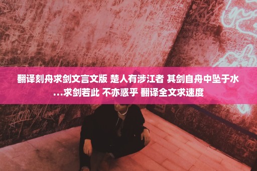 翻译刻舟求剑文言文版 楚人有涉江者 其剑自舟中坠于水…求剑若此 不亦惑乎 翻译全文求速度