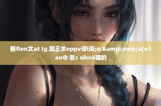 翻flen文at lg 跪王求oppv译l词;n &a(e）ao中 歌c sihnil猫的
