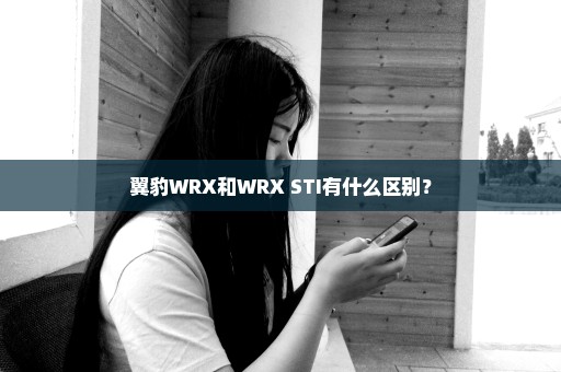 翼豹WRX和WRX STI有什么区别？