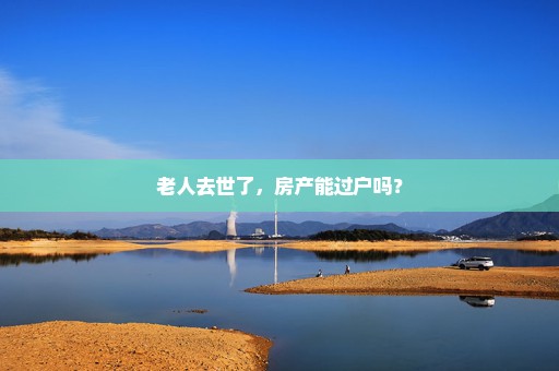 老人去世了，房产能过户吗？