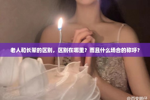 老人和长辈的区别，区别在哪里？而且什么场合的称呼？