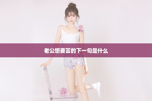 老公想要富的下一句是什么